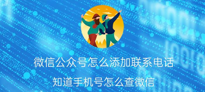 微信公众号怎么添加联系电话 知道手机号怎么查微信？